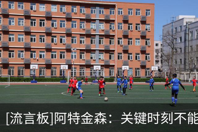 [流言板]阿特金森：关键时刻不能只找错位，运球太多会拖慢球队进攻